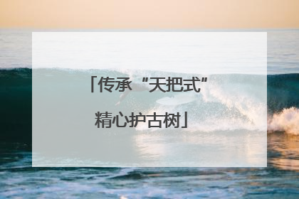 传承“天把式” 精心护古树