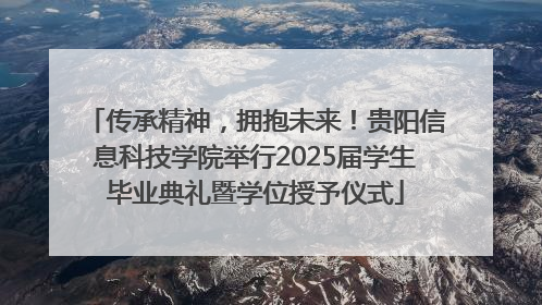 传承精神，拥抱未来！贵阳信息科技学院举行2025届学生毕业典礼暨学位授予仪式