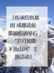 传承红色基因 成都武侯簇锦街道举行“岁月如歌·不负山河”主题活动