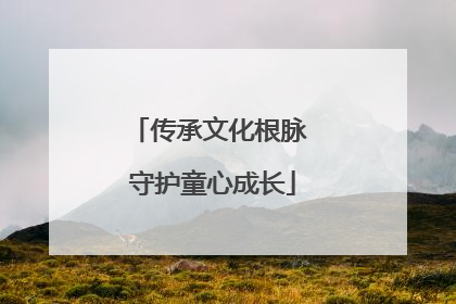 传承文化根脉 守护童心成长