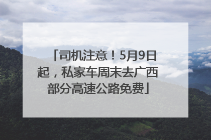 司机注意！5月9日起，私家车周末去广西部分高速公路免费