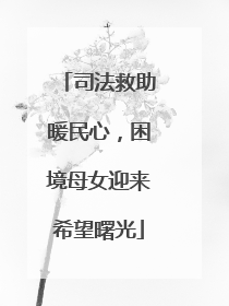 司法救助暖民心，困境母女迎来希望曙光