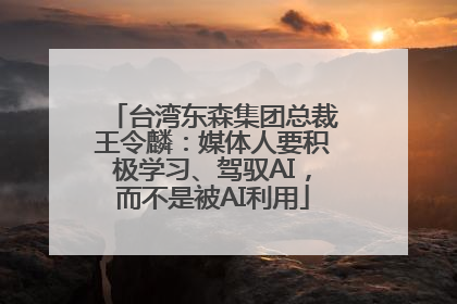 台湾东森集团总裁王令麟：媒体人要积极学习、驾驭AI，而不是被AI利用