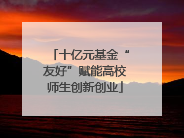 十亿元基金“友好”赋能高校师生创新创业