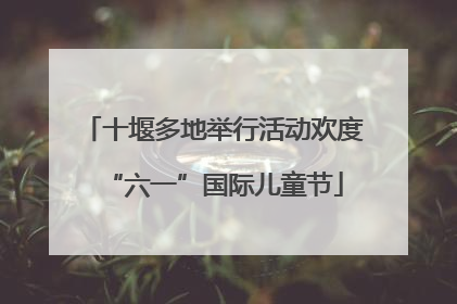 十堰多地举行活动欢度“六一”国际儿童节