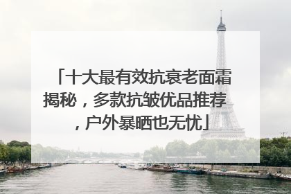十大最有效抗衰老面霜揭秘，多款抗皱优品推荐，户外暴晒也无忧