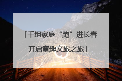千组家庭“跑”进长春 开启童趣文旅之旅