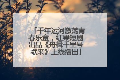 千年运河激荡青春乐章，红果短剧出品《舟楫千里号歌来》上线播出
