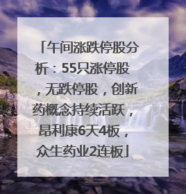 午间涨跌停股分析：55只涨停股，无跌停股，创新药概念持续活跃，昂利康6天4板，众生药业2连板