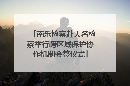 南乐检察赴大名检察举行跨区域保护协作机制会签仪式