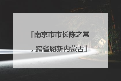 南京市市长陈之常，跨省履新内蒙古