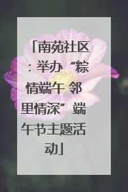 南苑社区：举办“粽情端午 邻里情深”端午节主题活动