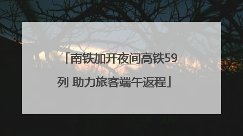 南铁加开夜间高铁59列 助力旅客端午返程