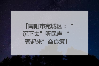 南阳市宛城区：“沉下去”听民声 “聚起来”商良策