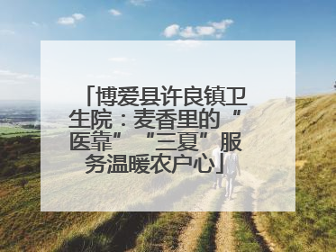 博爱县许良镇卫生院：麦香里的“医靠”“三夏”服务温暖农户心