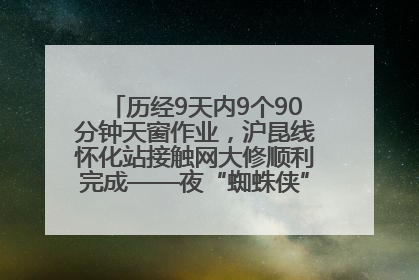 历经9天内9个90分钟天窗作业，沪昆线怀化站接触网大修顺利完成——夜“蜘蛛侠”，与时间赛跑