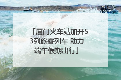 厦门火车站加开53列旅客列车 助力端午假期出行