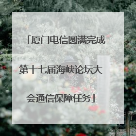 厦门电信圆满完成第十七届海峡论坛大会通信保障任务