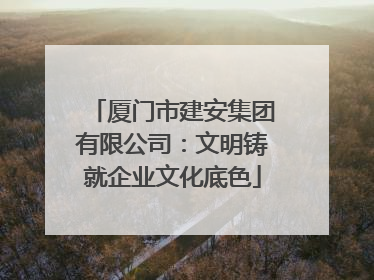厦门市建安集团有限公司：文明铸就企业文化底色