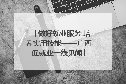 做好就业服务 培养实用技能——广西促就业一线见闻