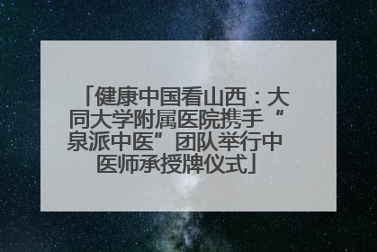 健康中国看山西：大同大学附属医院携手“泉派中医”团队举行中医师承授牌仪式