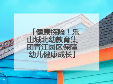 健康探险！乐山城北幼教育集团青江园区保障幼儿健康成长