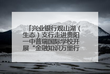 兴业银行观山湖（生态）支行走进贵阳一中普瑞国际学校开展“金融知识万里行”宣传活动