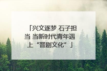 兴文逐梦 石子担当 当新时代青年遇上“晋剧文化”