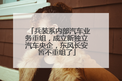 兵装系内部汽车业务重组，成立新独立汽车央企，东风长安暂不重组了