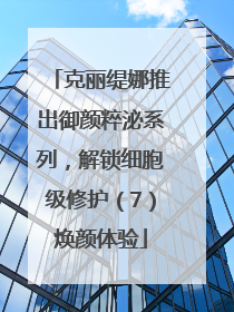 克丽缇娜推出御颜粹泌系列，解锁细胞级修护（7）焕颜体验