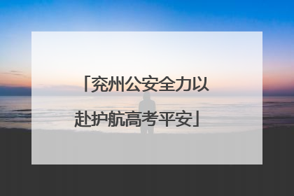 兖州公安全力以赴护航高考平安