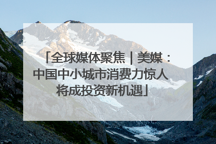 全球媒体聚焦｜美媒：中国中小城市消费力惊人 将成投资新机遇