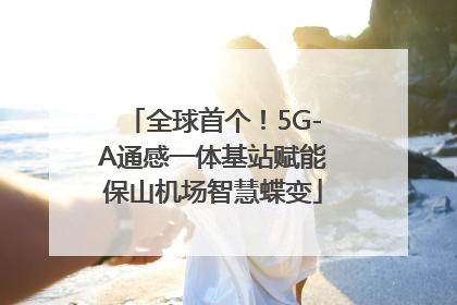 全球首个！5G-A通感一体基站赋能保山机场智慧蝶变