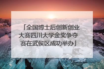全国博士后创新创业大赛四川大学金奖争夺赛在武侯区成功举办