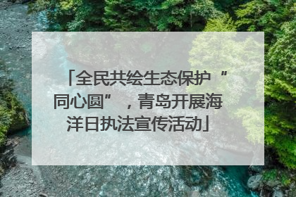 全民共绘生态保护“同心圆”，青岛开展海洋日执法宣传活动