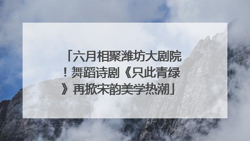 六月相聚潍坊大剧院！舞蹈诗剧《只此青绿》再掀宋韵美学热潮