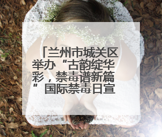 兰州市城关区举办“古韵绽华彩，禁毒谱新篇”国际禁毒日宣传活动