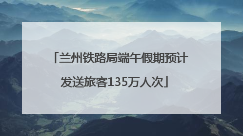 兰州铁路局端午假期预计发送旅客135万人次