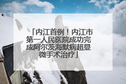 内江首例！内江市第一人民医院成功完成阿尔茨海默病超显微手术治疗