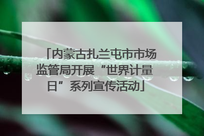 内蒙古扎兰屯市市场监管局开展“世界计量日”系列宣传活动