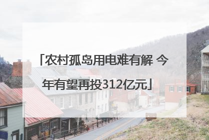 农村孤岛用电难有解 今年有望再投312亿元
