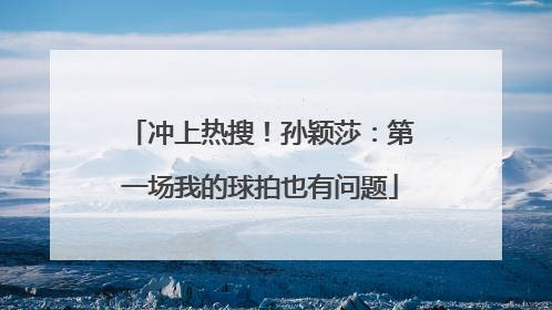 冲上热搜！孙颖莎：第一场我的球拍也有问题