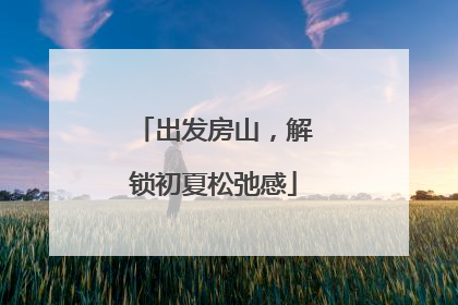 出发房山，解锁初夏松弛感