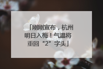 刚刚宣布，杭州明日入梅！气温将重回“2”字头