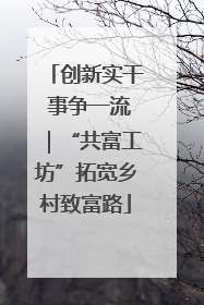 创新实干 事争一流｜“共富工坊”拓宽乡村致富路