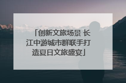 创新文旅场景 长江中游城市群联手打造夏日文旅盛宴
