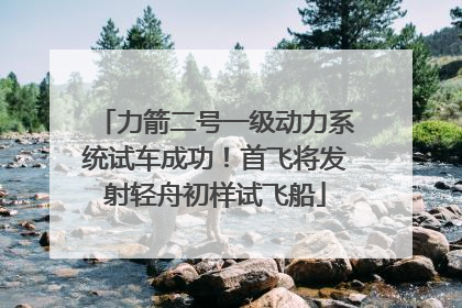 力箭二号一级动力系统试车成功！首飞将发射轻舟初样试飞船