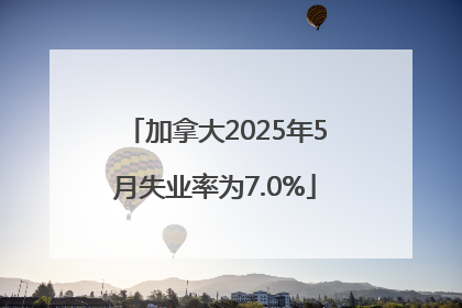 加拿大2025年5月失业率为7.0%