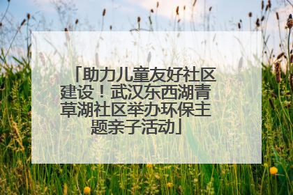 助力儿童友好社区建设！武汉东西湖青草湖社区举办环保主题亲子活动
