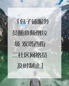 包子铺服务员随意倾倒垃圾 双塔西街二社区网格员及时制止